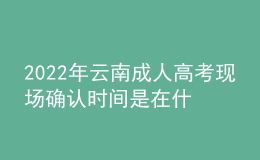 2022年云南成人高考现场确认时间是在什么时候？哪些考生需要现场确认？