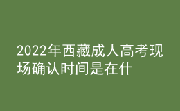 2022年西藏成人高考现场确认时间是在什么时候？