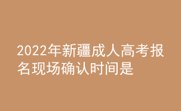 2022年新疆成人高考报名现场确认时间是什么时候？有什么需要注意的地方？