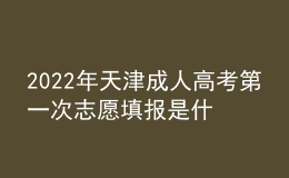 2022年天津成人高考第一次志愿填报是什么时候？