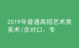 2019年普通高招艺术类美术(含对口、专升本)、编导制作、书法成绩公布