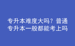 专升本难度大吗？普通专升本一般都能考上吗？ 