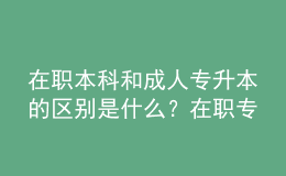 在职本科和成人专升本的区别是什么？在职专升本需要什么条件？ 