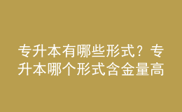 专升本有哪些形式？专升本哪个形式含金量高的？ 