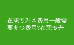 在职专升本费用一般需要多少费用?在职专升本含金量有多高？ 