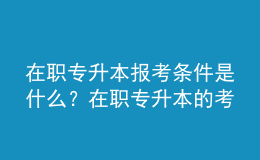 在职专升本报考条件是什么？在职专升本的考试内容是什么？ 