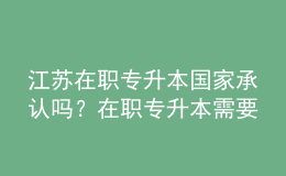 江苏在职专升本国家承认吗？在职专升本需要几年？ 