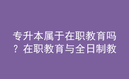 专升本属于在职教育吗？在职教育与全日制教育的区别在哪？ 