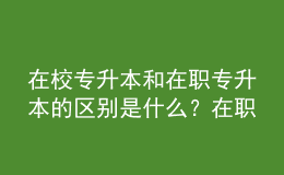 在校专升本和在职专升本的区别是什么？在职专升本需要多少年？ 