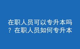 在职人员可以专升本吗？在职人员如何专升本？ 