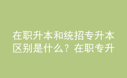 在职升本和统招专升本区别是什么？在职专升本毕业证书的用途是什么？ 