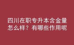 四川在职专升本含金量怎么样？有哪些作用呢？ 