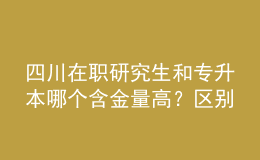 四川在职研究生和专升本哪个含金量高？区别在哪？ 