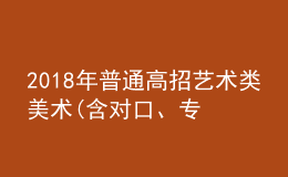 2018年普通高招艺术类美术(含对口、专升本)、编导制作、书法成绩公布