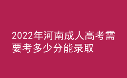 2022年河南成人高考需要考多少分能录取