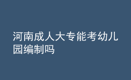 河南成人大专能考幼儿园编制吗