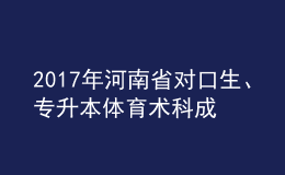 2017年河南省对口生、专升本体育术科成绩公布