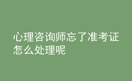 心理咨询师忘了准考证怎么处理呢