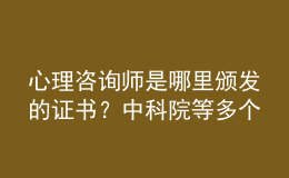 心理咨询师是哪里颁发的证书？中科院等多个机构均可选择