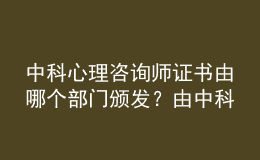 中科心理咨询师证书由哪个部门颁发？由中科院心理所颁发