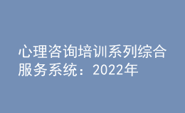 心理咨询培训系列综合服务系统：2022年11月批次心理咨询师证书查询网站