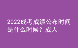 2022成考成绩公布时间是什么时候？成人高考成绩查询方法是什么？