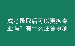 成考录取后可以更换专业吗？有什么注意事项？