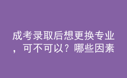 成考录取后想更换专业，可不可以？哪些因素会导致失败？