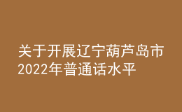 关于开展辽宁葫芦岛市2022年普通话水平测试报名工作的通知