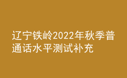 辽宁铁岭2022年秋季普通话水平测试补充通知