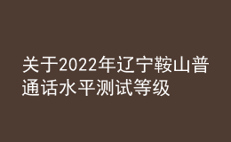 关于2022年辽宁鞍山普通话水平测试等级证书领取通知