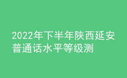 2022年下半年陕西延安普通话水平等级测试及缴费公告