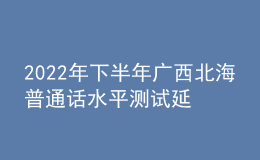 2022年下半年广西北海普通话水平测试延期公告