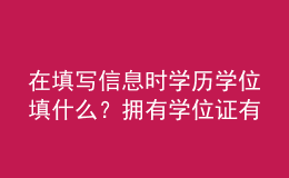 在填写信息时学历学位填什么？拥有学位证有哪些优势？ 