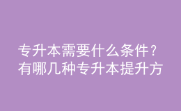 专升本需要什么条件？有哪几种专升本提升方式？ 