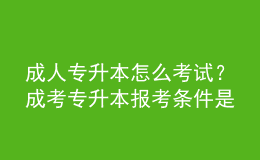 成人专升本怎么考试？成考专升本报考条件是什么？ 