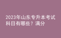 2023年山东专升本考试科目有哪些？满分是多少？ 