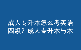 成人专升本怎么考英语四级？成人专升本与本科的区别是什么？ 