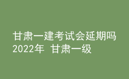 甘肃一建考试会延期吗2022年 甘肃一级建造师部分考区停考