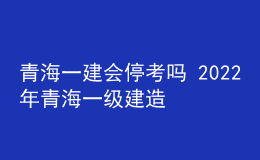 青海一建会停考吗 2022年青海一级建造师考试停考延期