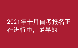 2021年十月自考报名正在进行中，最早的明天报名截止