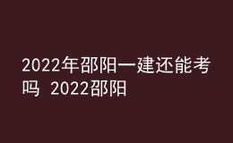 2022年邵阳一建还能考吗 2022邵阳一级建造师考试停考延期