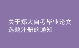 关于郑大自考毕业论文选题注册的通知