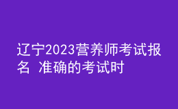 辽宁2023营养师考试报名 准确的考试时间 官网报名入口