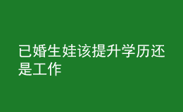 已婚生娃该提升学历还是工作