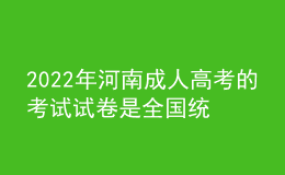 2022年河南成人高考的考试试卷是全国统一的吗？