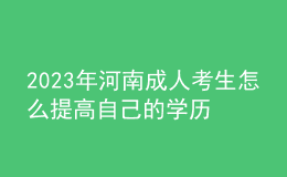 2023年河南成人考生怎么提高自己的学历？