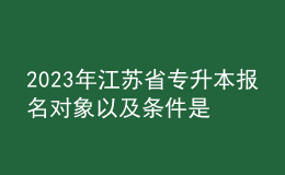 2023年江苏省专升本报名对象以及条件是什么？ 