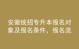 安徽统招专升本报名对象及报名条件，报名流程是什么？ 