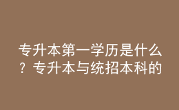 专升本第一学历是什么？专升本与统招本科的区别！ 